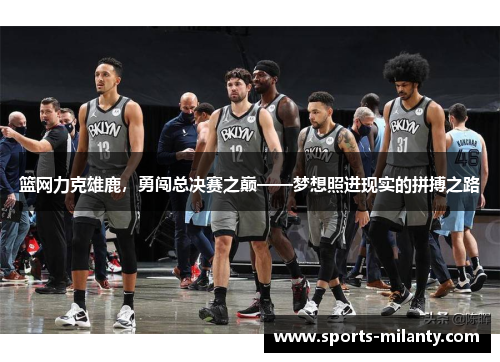 篮网力克雄鹿，勇闯总决赛之巅——梦想照进现实的拼搏之路