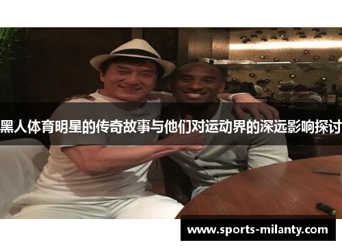 黑人体育明星的传奇故事与他们对运动界的深远影响探讨
