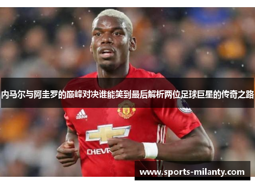 内马尔与阿圭罗的巅峰对决谁能笑到最后解析两位足球巨星的传奇之路