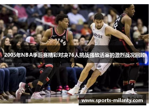 2005年NBA季后赛精彩对决76人挑战强敌活塞的激烈战况回顾