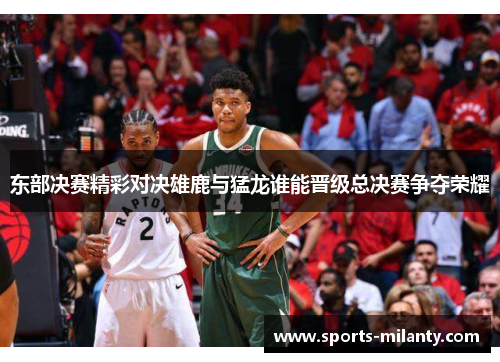 东部决赛精彩对决雄鹿与猛龙谁能晋级总决赛争夺荣耀