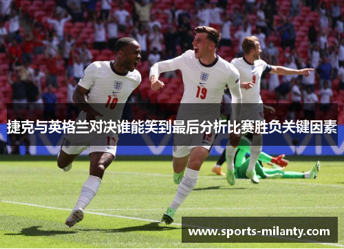 捷克与英格兰对决谁能笑到最后分析比赛胜负关键因素